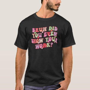 Bruh heb je zelfs Show gegeven aan je werk Wiskund T-shirt