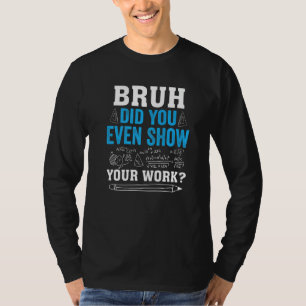 Bruh heb je zelfs Show gegeven aan je werk Wiskund T-shirt