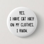 Cat Hair Awareness Button<br><div class="desc">Als je van katten houdt,  heb je kattenhaar op kleren. Het ergste is dat alle mensen vriendschappelijk proberen te zijn door erop te wijzen dat je kattenhaar op kleren hebt. Hier is een beleefde manier om hen te vertellen dat ze moeten zwijgen.</div>