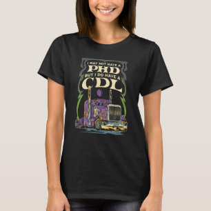 CDL Trucker Truck Driver I may not have a PhD Driv T-shirt
