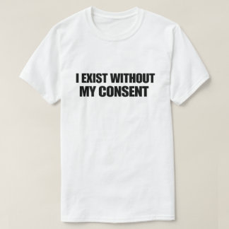 Dark Humor Nihilist I Exist Without My Consent T-shirt