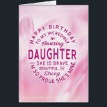 Daughter Birthday Mijn ongelooflijk geweldige doch<br><div class="desc">Wens je dochter een gelukkige verjaardag met deze unieke typografische badge stijlkaart, met de boodschap: "Gefeliciteerd met je verjaardag tot mijn ongelooflijk geweldige dochter. Ze is dapper, mooi en sterk. Ik ben zo trots dat ze van mij is." Het witte type verschijnt op de roze florale achtergrond met wit lijst....</div>