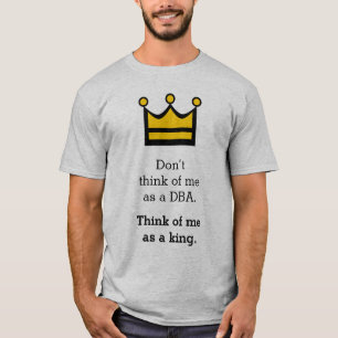 Denk niet aan mij als DBA. Zie me als een koning. T-shirt