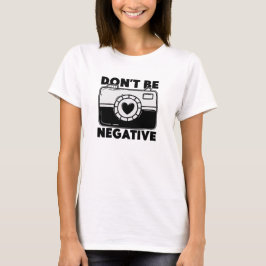 Don't Be Negative - Funny Photographer T-shirt