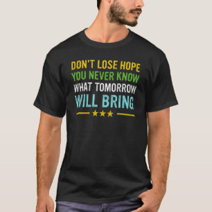 Don't lose hope you never know what tomorrow will t-shirt