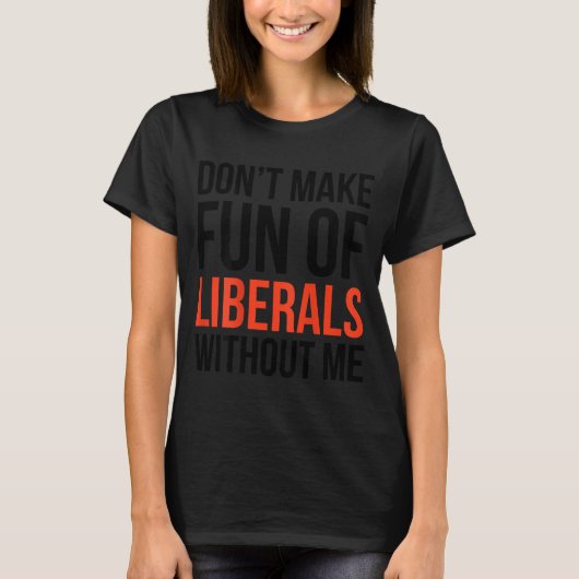 Don't Make Fun Of Liberals Without Me Funny Sarcas T-shirt (Voorkant)