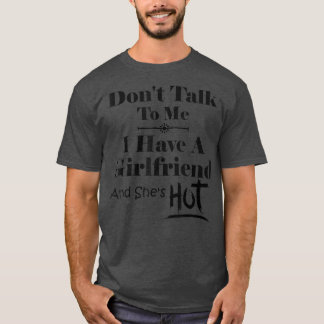 Don't Talk To Me I Have A Girlfriend She's Hot Fun T-shirt