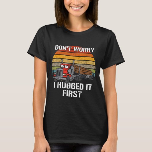Don't Worry I Hugged It First Log Truck Driver Hau T-shirt (Voorkant)