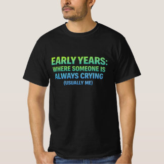 Early years. where someone is always crying- me t-shirt