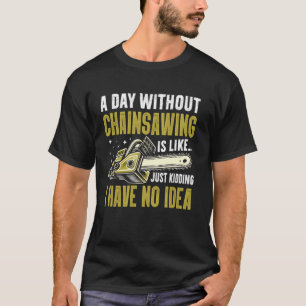Een dag zonder kettingzagen is alsof ik geen idee  t-shirt