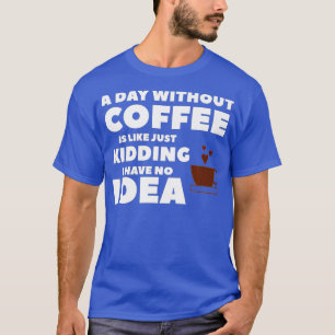Een dag zonder koffie is net alsof ik geen t-shirt