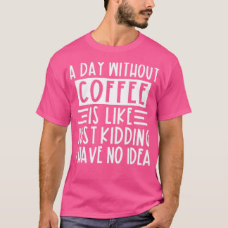 Een dag zonder koffie is net alsof ik geen t-shirt