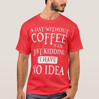 Een dag zonder koffie is net alsof ik geen t-shirt