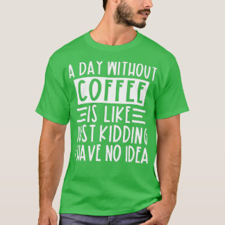 Een dag zonder koffie is net alsof ik geen t-shirt