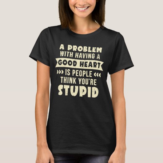 Een probleem met een goed hart dat je dom bent t-shirt (Voorkant)