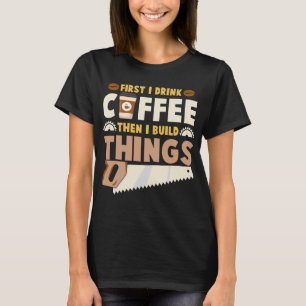 eerst drink ik koffie en dan bouw ik dingen t-shirt
