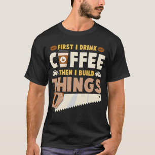 eerst drink ik koffie en dan bouw ik dingen t-shirt