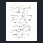 Ephesians script 3:20 poster<br><div class="desc">Nu aan hem die in staat is om onmeetbaar meer te doen dan wat we vragen of ons voorstellen,  afhankelijk van zijn kracht die binnen ons werkt. -Ephesians script 3:20</div>