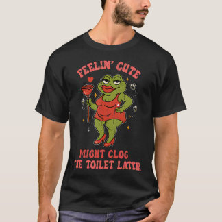 Feeling Cute Might Clog The Toilet T-shirt