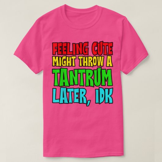 Feeling Cute, Might Throw A Tantrum Later, Idk  T-shirt (Design voorkant)
