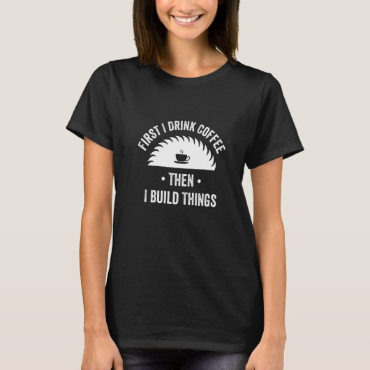 First I Drink Coffee Then I Build Things Woodwork T-shirt (Voorkant)