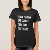 First I Drink The Coffee Then I Build The Things T-shirt (Voorkant)