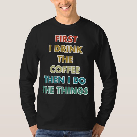 First I Drink The Coffee Then I Do The Things T-shirt (Voorkant)
