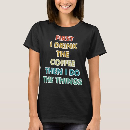 First I Drink The Coffee Then I Do The Things T-shirt (Voorkant)