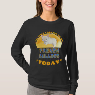 Franse Bulldog Ik praat vandaag alleen maar met mi T-shirt