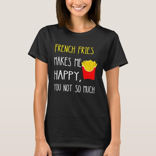 French Fries Makes Me Happy You Not So Much Fries T-shirt (Voorkant)