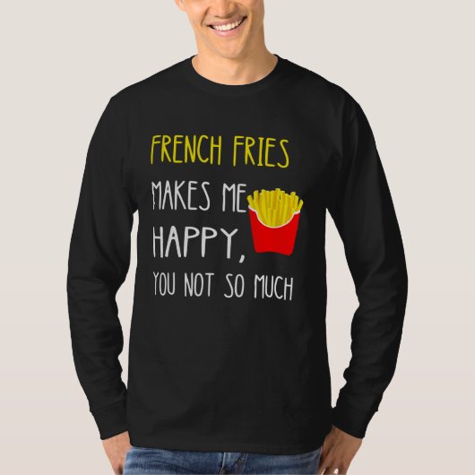 French Fries Makes Me Happy You Not So Much Fries T-shirt (Voorkant)