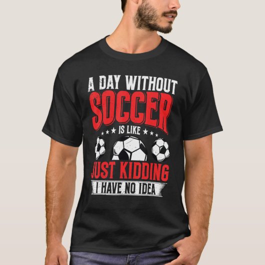 Funny A Day Without Soccer Is Like Just Kidding Me T-shirt (Voorkant)