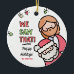 Funny Christmas ornaments humor Keramisch Ornament<br><div class="desc">Dat hebben we gezien! Grappige kerstversieringen. Maak uw vakantie cadeau-geven extra vrolijk met dit humoristische kerstcadeau! Het is de perfecte manier om een scheutje plezier en vreugde toe te voegen terwijl je feestvreugde verspreidt met dit speelse en unieke kerstornament.</div>