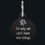 Funny Cute Pet Dog Name Tags - Gepersonaliseerd un Huisdierpenning<br><div class="desc">Ik ben waarom we geen leuke dingen kunnen hebben. Grappig,  simpel en schattig aangepast hondennaamplaatje,  gepersonaliseerd met hondennaam en het nummer van de hond moeder. Best Dog Label,  Best Puppy Label</div>