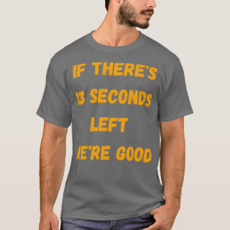 Funny If Therex27s 13 Seconds left Wex27re Good T-shirt