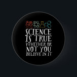 Funny Science is waar geek en nerd Scientist Ronde Button 5,7 Cm<br><div class="desc">Wetenschap is waar of je er in gelooft of niet. Inspirerend wetenschappelijke ontwerpen voor degenen die geloven in wetenschappelijk bewijs, laboratoriumexperiment en onderzoek. Koel motivatie koopwaar voor docenten, wetenschappers en studenten wetenschappen. Perfect voor wetenschapsgeek, nerd, middelbare schoolleraar en student die van biologie, natuurkunde en scheikunde houdt. Geweldig kerstcadeau en verjaardagscadeau...</div>