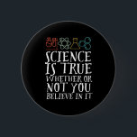 Funny Science is waar geek en nerd Scientist Ronde Button 5,7 Cm<br><div class="desc">Wetenschap is waar of je er in gelooft of niet. Inspirerend wetenschappelijke ontwerpen voor degenen die geloven in wetenschappelijk bewijs, laboratoriumexperiment en onderzoek. Koel motivatie koopwaar voor docenten, wetenschappers en studenten wetenschappen. Perfect voor wetenschapsgeek, nerd, middelbare schoolleraar en student die van biologie, natuurkunde en scheikunde houdt. Geweldig kerstcadeau en verjaardagscadeau...</div>