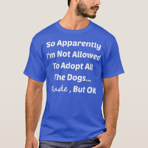 Funny So Apparently I'm Not Allowed To Adopt All T T-shirt
