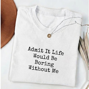 Geef het toe, het leven zou saai zijn zonder mij G T-shirt