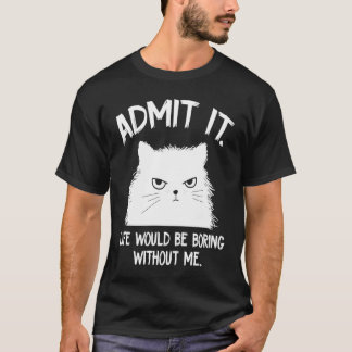 Geef het toe, het leven zou saai zijn zonder mij   t-shirt