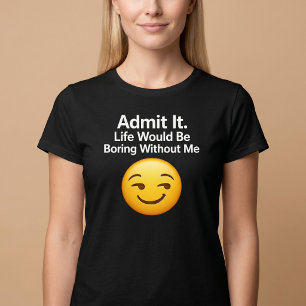 Geef het toe. Het leven zou saai zijn zonder mij T-shirt