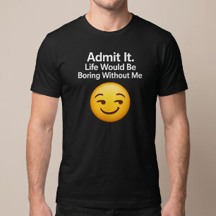 Geef het toe. Het leven zou saai zijn zonder mij T-shirt