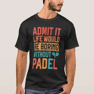 Geef toe dat het leven saai zou zijn zonder Padel  T-shirt