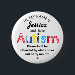 Gepersonaliseerde autisme Awardheid | Grappige ASS Ronde Button 5,7 Cm<br><div class="desc">Gepersonaliseerde grappige Autisme Bewustzijn knop. Eenvoudig ontwerp met de woorden "Mijn naam is ADD NAME en ik heb autisme. Wees niet beledigd door wat er uit mijn mond komt." Effectieve maar leuke manier om anderen te informeren over de handicap van u of uw kind.</div>