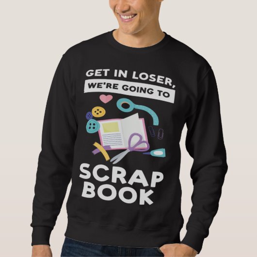 get in loser we re going to scrapbook scrapbooking trui (Voorkant)