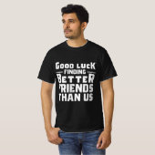 Good Luck Finding Better Friends Than Us - Funny T-shirt (Voorkant volledig)