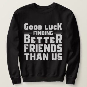 Good Luck Finding Better Friends Than Us - Funny Trui