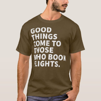 Good Things Come To Those Who Book Flights T-Shirt