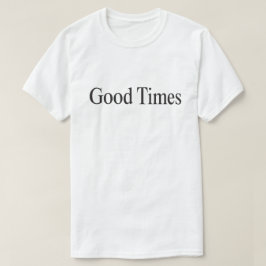 Good Times (Black Type on White) T-Shirt