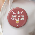 Grappig wijncitaat - Yoga-klasse? Een glas vormen Ronde Button 5,7 Cm<br><div class="desc">Yoga Class - Ik dacht dat je zei giet een glas - Een beetje drink humor die je kunt doorgeven aan je wijnliefhebbende vriendinnen. Laat ze lachen met een grappig cadeau of een witte olifant. Ik probeerde te rennen,  maar ik bleef mijn wijn morsen.</div>